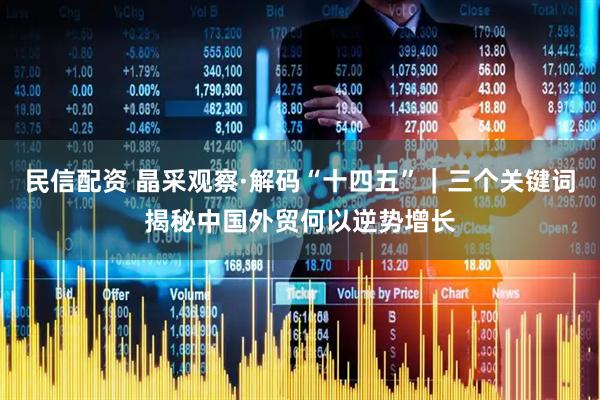 民信配资 晶采观察·解码“十四五”｜三个关键词揭秘中国外贸何以逆势增长