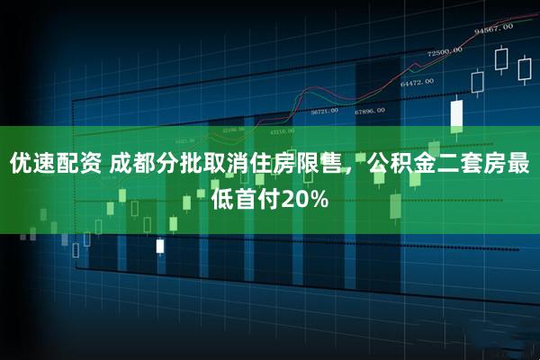 优速配资 成都分批取消住房限售，公积金二套房最低首付20%