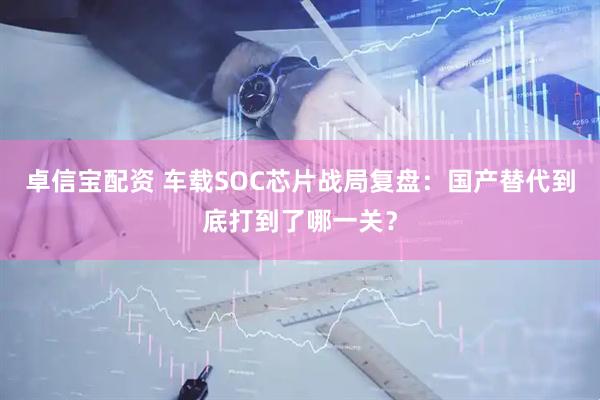 卓信宝配资 车载SOC芯片战局复盘：国产替代到底打到了哪一关？